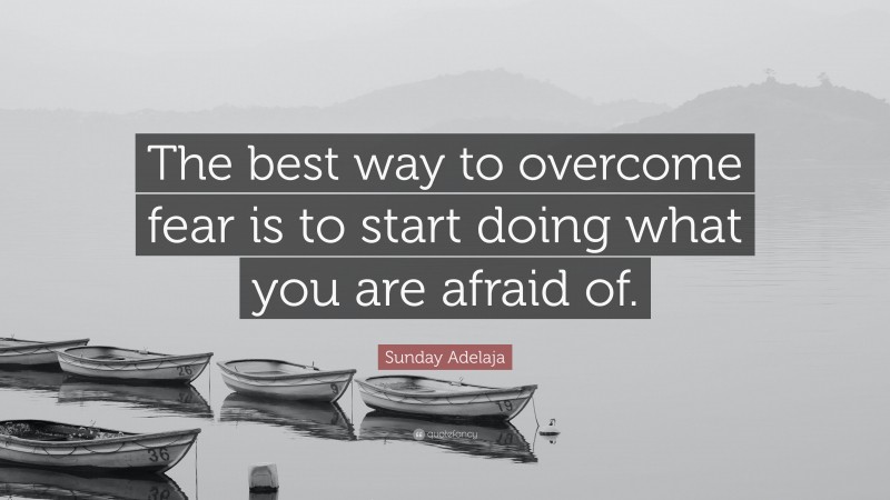 Sunday Adelaja Quote: “The best way to overcome fear is to start doing what you are afraid of.”
