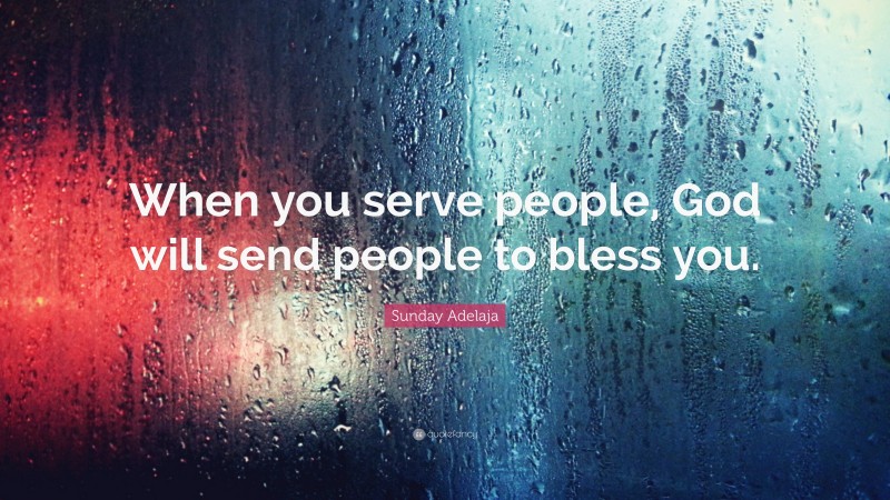 Sunday Adelaja Quote: “When you serve people, God will send people to bless you.”