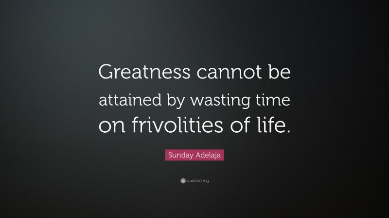 Sunday Adelaja Quote: “Greatness cannot be attained by wasting time on frivolities of life.”
