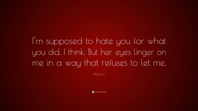 Marie Lu Quote: “I’m supposed to hate you for what you did, I think. But her eyes linger on me in a way that refuses to let me.”