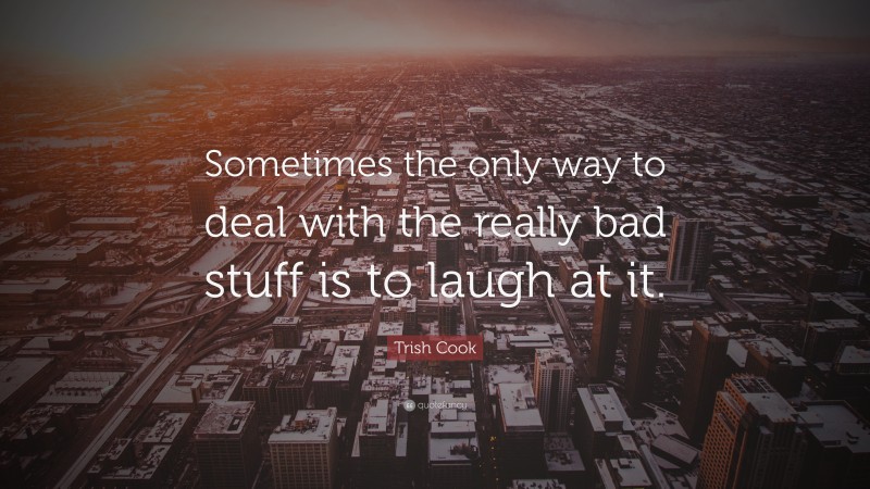 Trish Cook Quote: “Sometimes the only way to deal with the really bad stuff is to laugh at it.”