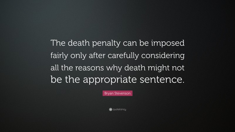 Bryan Stevenson Quote: “The death penalty can be imposed fairly only after carefully considering all the reasons why death might not be the appropriate sentence.”