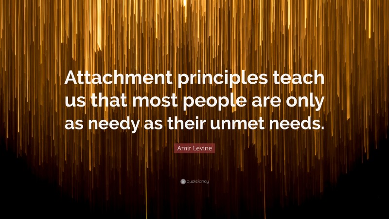Amir Levine Quote: “Attachment principles teach us that most people are only as needy as their unmet needs.”