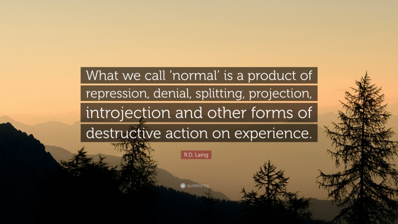 R.D. Laing Quote: “What we call ‘normal’ is a product of repression, denial, splitting, projection, introjection and other forms of destructive action on experience.”