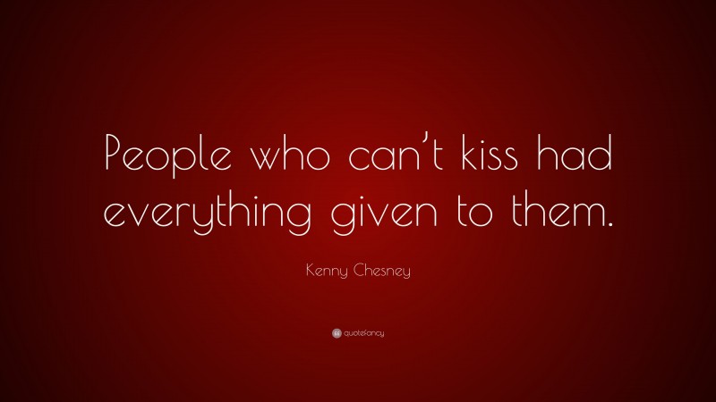 Kenny Chesney Quote: “People who can’t kiss had everything given to them.”