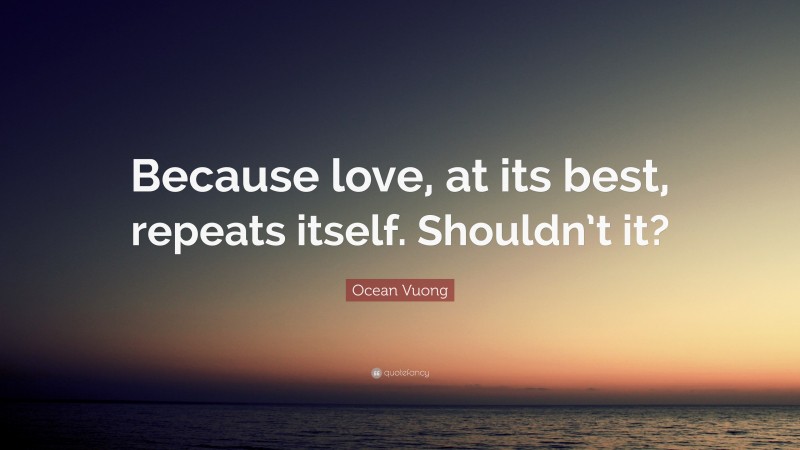 Ocean Vuong Quote: “Because love, at its best, repeats itself. Shouldn’t it?”