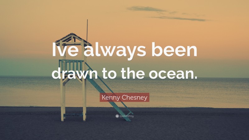 Kenny Chesney Quote: “Ive always been drawn to the ocean.”