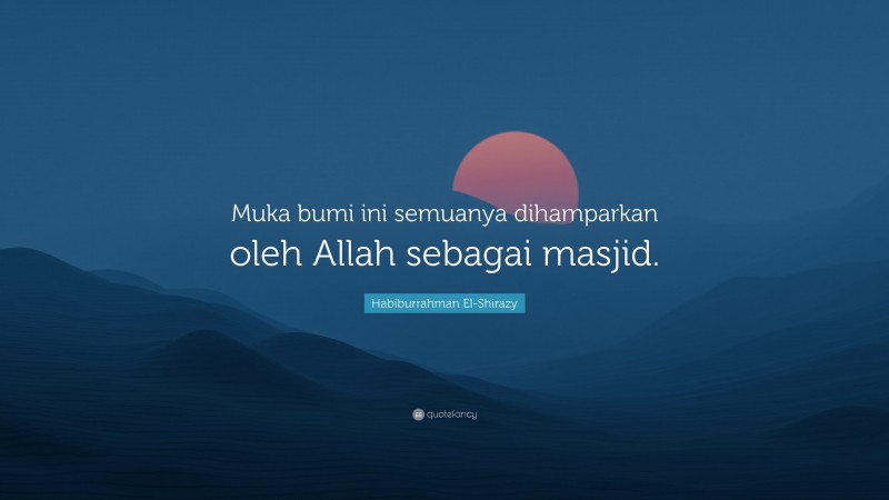 Habiburrahman El-Shirazy Quote: “Muka bumi ini semuanya dihamparkan oleh Allah sebagai masjid.”