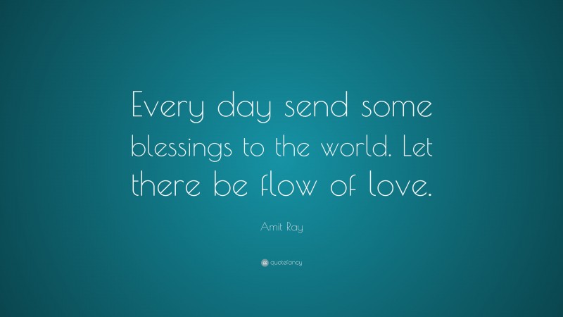 Amit Ray Quote: “Every day send some blessings to the world. Let there be flow of love.”