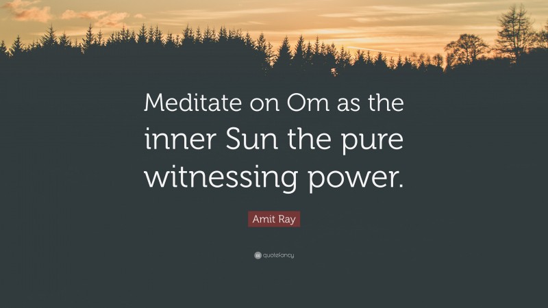 Amit Ray Quote: “Meditate on Om as the inner Sun the pure witnessing power.”