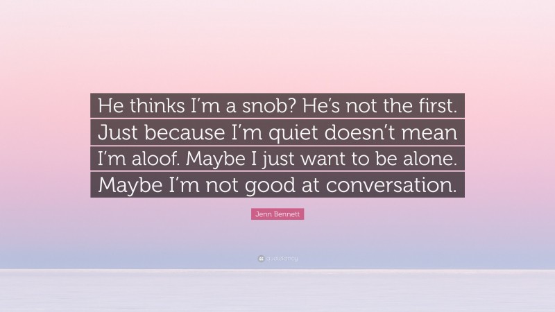 Jenn Bennett Quote: “He thinks I’m a snob? He’s not the first. Just because I’m quiet doesn’t mean I’m aloof. Maybe I just want to be alone. Maybe I’m not good at conversation.”