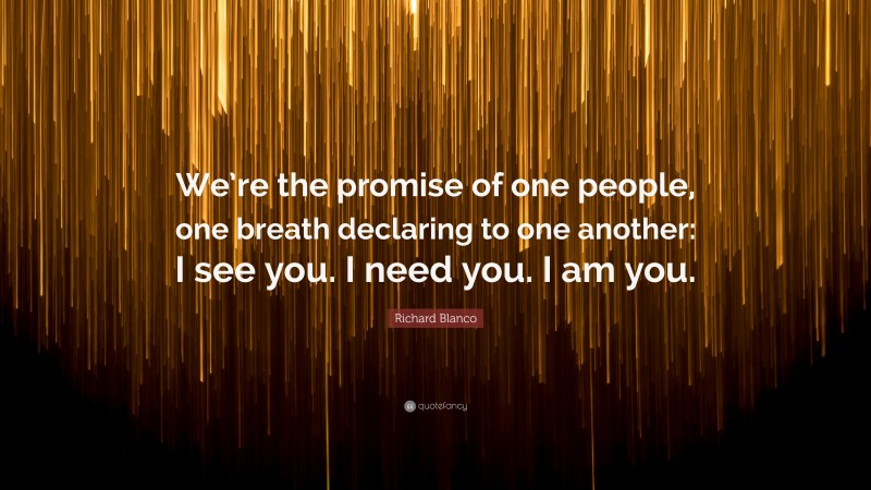 Richard Blanco Quote: “We’re the promise of one people, one breath declaring to one another: I see you. I need you. I am you.”