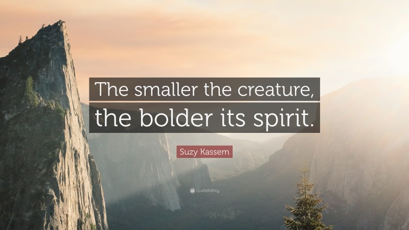 Suzy Kassem Quote: “The smaller the creature, the bolder its spirit.”