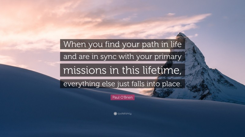 Paul O'Brien Quote: “When you find your path in life and are in sync with your primary missions in this lifetime, everything else just falls into place.”