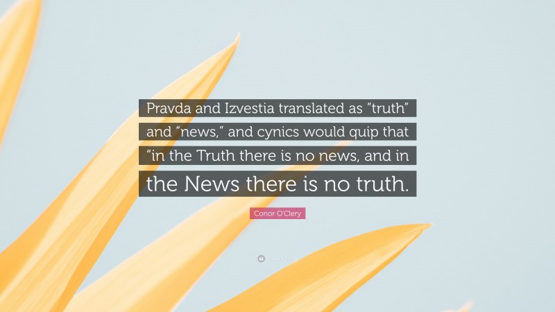 Conor O'Clery Quote: “Pravda and Izvestia translated as “truth” and “news,” and cynics would quip that “in the Truth there is no news, and in the News there is no truth.”