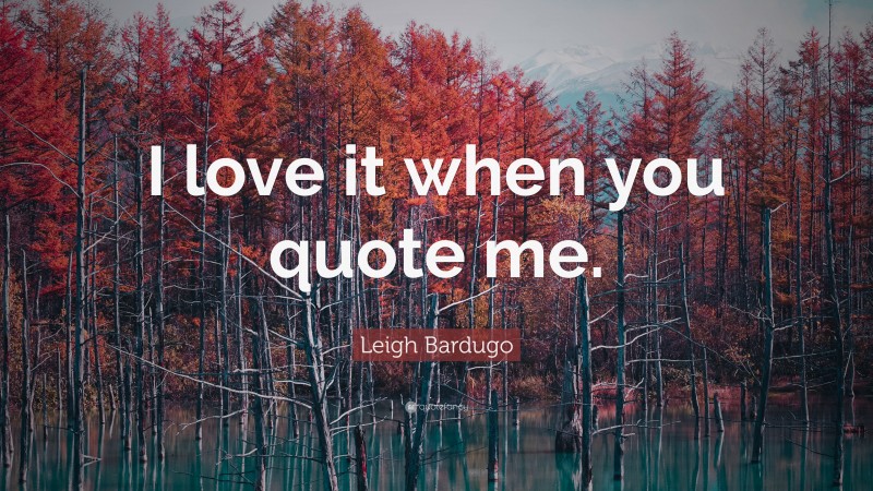 Leigh Bardugo Quote: “I love it when you quote me.”