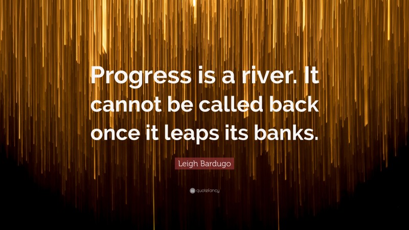 Leigh Bardugo Quote: “Progress is a river. It cannot be called back once it leaps its banks.”