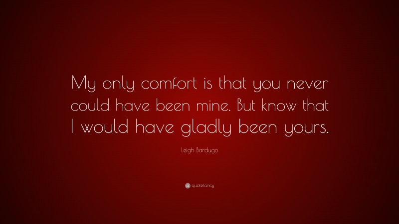 Leigh Bardugo Quote: “My only comfort is that you never could have been mine. But know that I would have gladly been yours.”