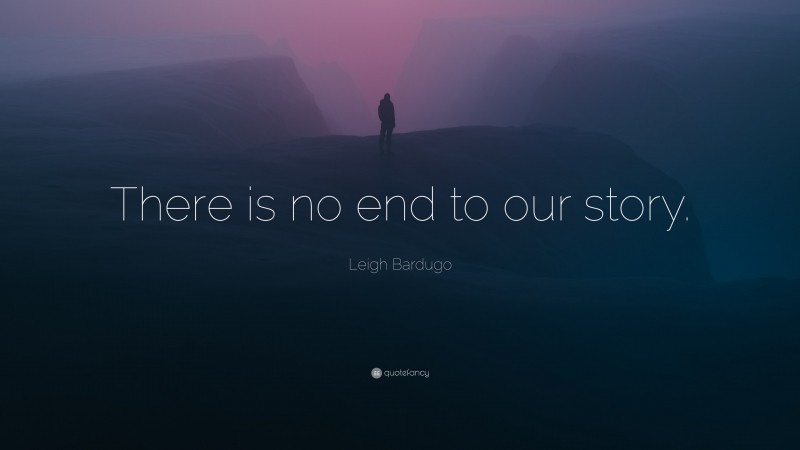 Leigh Bardugo Quote: “There is no end to our story.”