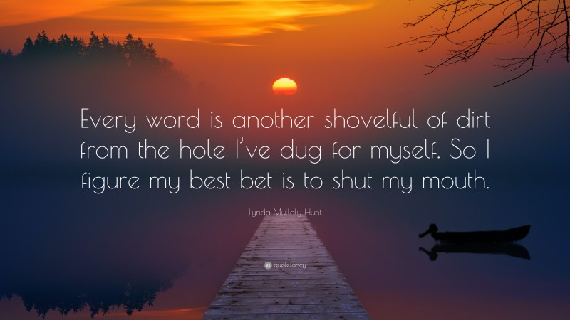 Lynda Mullaly Hunt Quote: “Every word is another shovelful of dirt from the hole I’ve dug for myself. So I figure my best bet is to shut my mouth.”