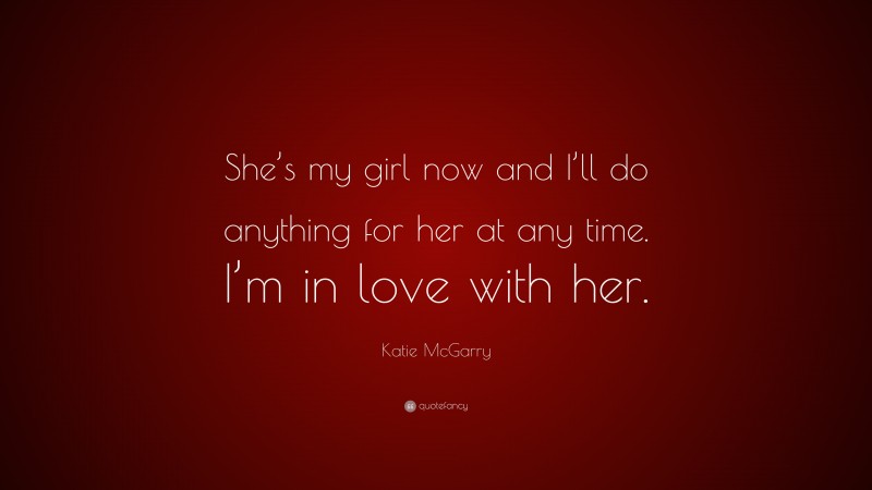 Katie McGarry Quote: “She’s my girl now and I’ll do anything for her at any time. I’m in love with her.”