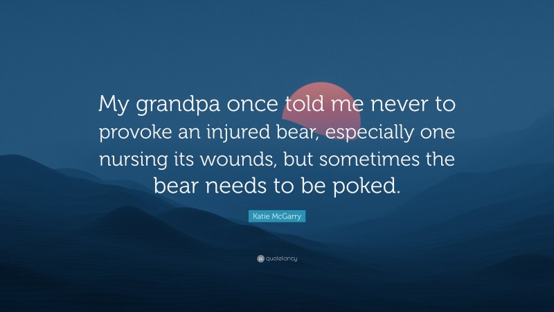 Katie McGarry Quote: “My grandpa once told me never to provoke an injured bear, especially one nursing its wounds, but sometimes the bear needs to be poked.”
