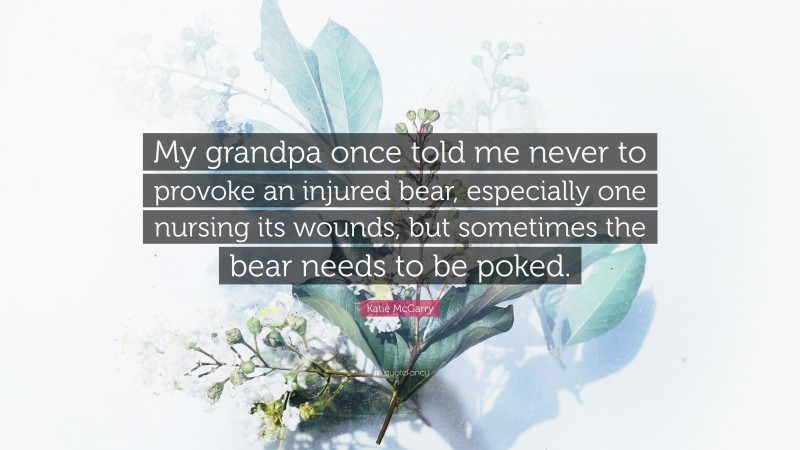 Katie McGarry Quote: “My grandpa once told me never to provoke an injured bear, especially one nursing its wounds, but sometimes the bear needs to be poked.”