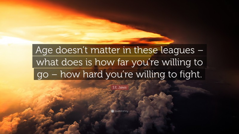 S.E. Jakes Quote: “Age doesn’t matter in these leagues – what does is how far you’re willing to go – how hard you’re willing to fight.”