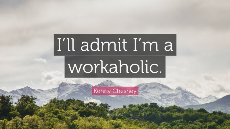 Kenny Chesney Quote: “I’ll admit I’m a workaholic.”