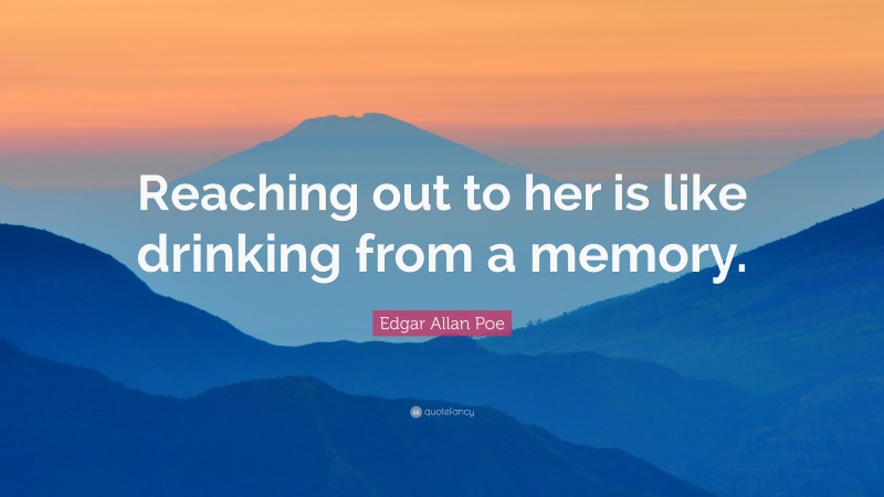 Edgar Allan Poe Quote: “Reaching out to her is like drinking from a memory.”