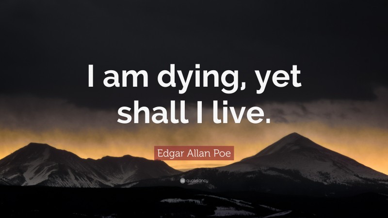 Edgar Allan Poe Quote: “I am dying, yet shall I live.”