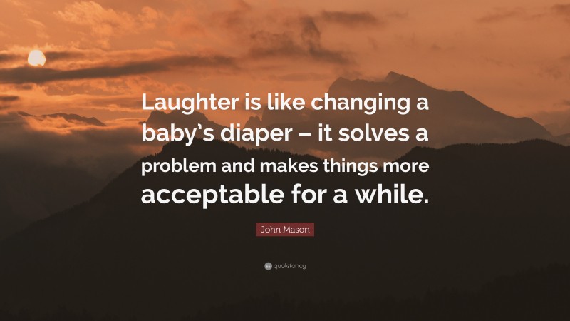John Mason Quote: “Laughter is like changing a baby’s diaper – it solves a problem and makes things more acceptable for a while.”