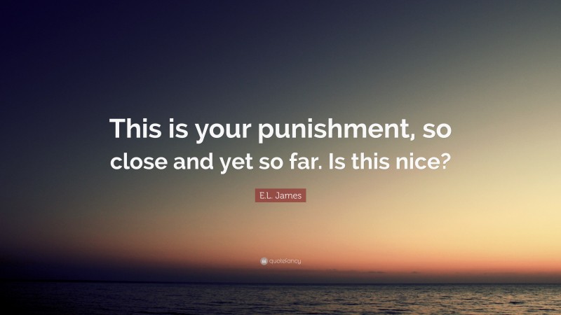 E.L. James Quote: “This is your punishment, so close and yet so far. Is this nice?”