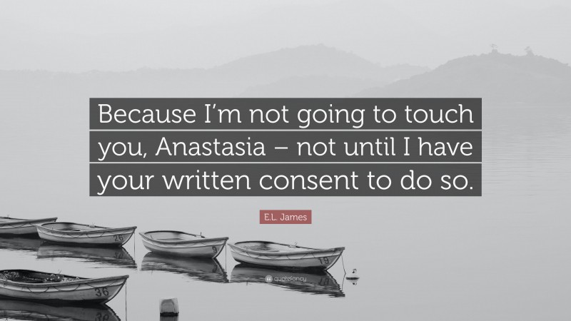 E.L. James Quote: “Because I’m not going to touch you, Anastasia – not until I have your written consent to do so.”