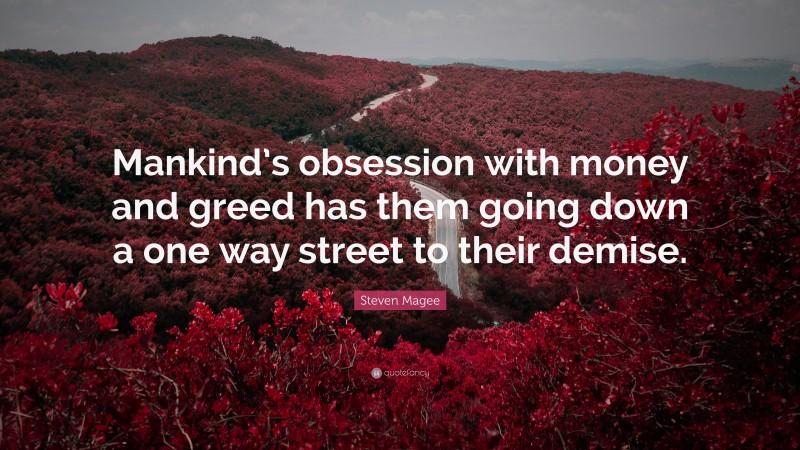Steven Magee Quote: “Mankind’s obsession with money and greed has them going down a one way street to their demise.”