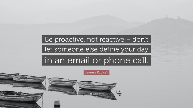 Jeremie Kubicek Quote: “Be proactive, not reactive – don’t let someone else define your day in an email or phone call.”