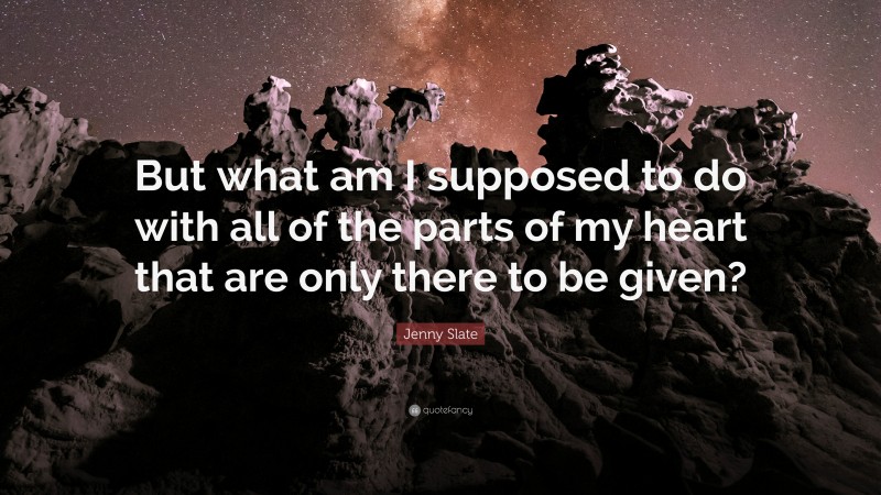 Jenny Slate Quote: “But what am I supposed to do with all of the parts of my heart that are only there to be given?”