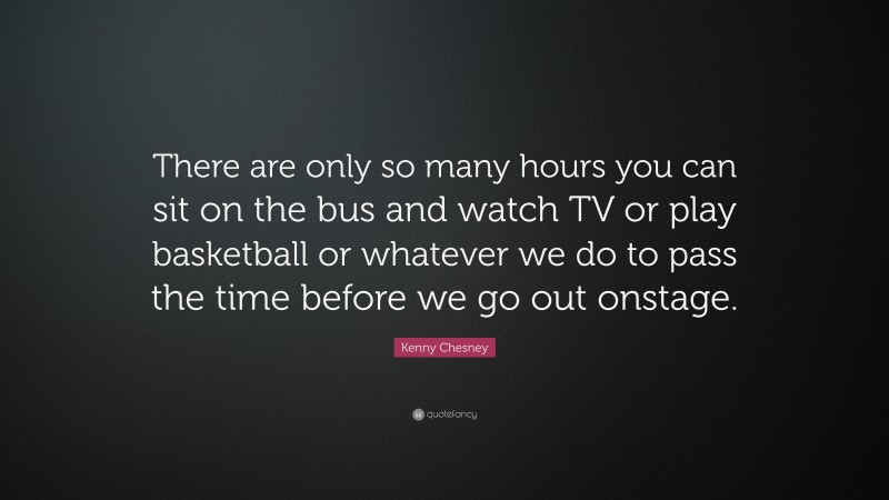 Kenny Chesney Quote: “There are only so many hours you can sit on the bus and watch TV or play basketball or whatever we do to pass the time before we go out onstage.”