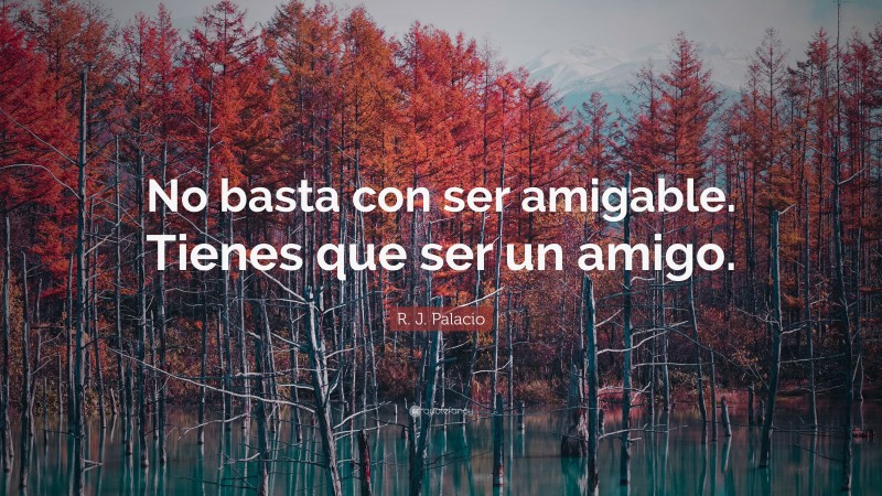 R. J. Palacio Quote: “No basta con ser amigable. Tienes que ser un amigo.”