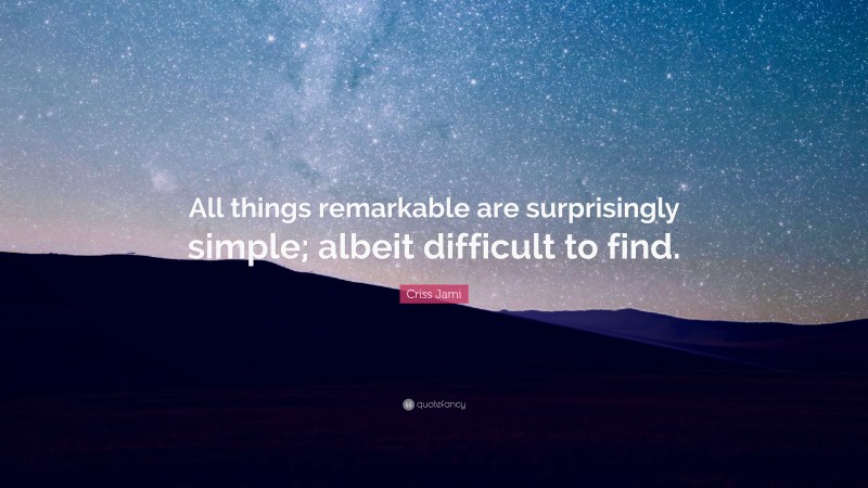 Criss Jami Quote: “All things remarkable are surprisingly simple; albeit difficult to find.”