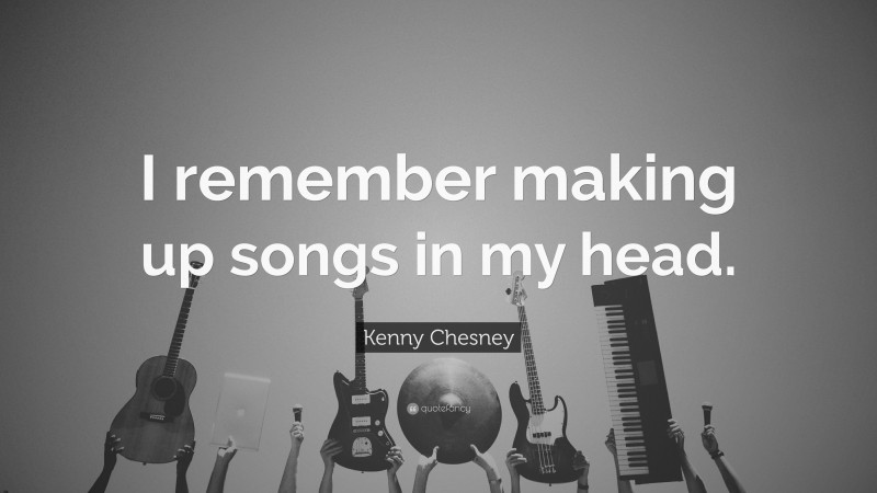 Kenny Chesney Quote: “I remember making up songs in my head.”