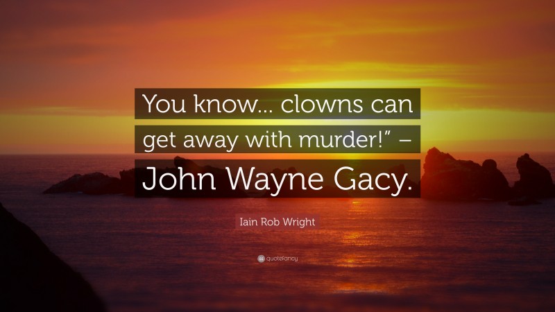 Iain Rob Wright Quote: “You know... clowns can get away with murder!” – John Wayne Gacy.”