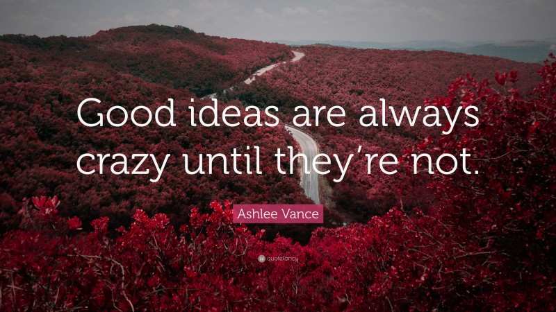 Ashlee Vance Quote: “Good ideas are always crazy until they’re not.”