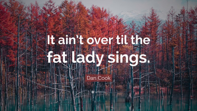 Dan Cook Quote: “It ain’t over til the fat lady sings.”