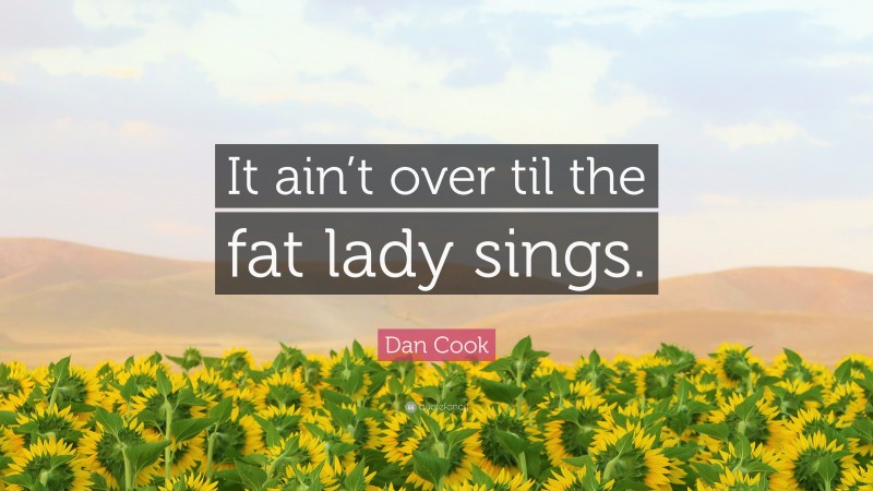 Dan Cook Quote: “It ain’t over til the fat lady sings.”