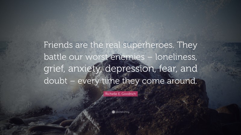 Richelle E. Goodrich Quote: “Friends are the real superheroes. They battle our worst enemies – loneliness, grief, anxiety, depression, fear, and doubt – every time they come around.”