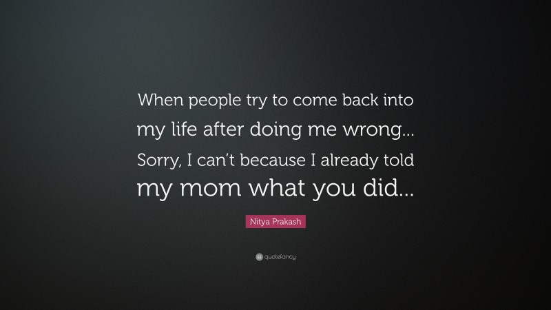 Nitya Prakash Quote: “When people try to come back into my life after doing me wrong... Sorry, I can’t because I already told my mom what you did...”
