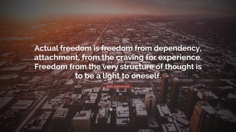 Jiddu Krishnamurti Quote: “Actual freedom is freedom from dependency, attachment, from the craving for experience. Freedom from the very structure of thought is to be a light to oneself.”