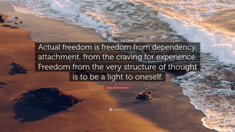 Jiddu Krishnamurti Quote: “Actual freedom is freedom from dependency, attachment, from the craving for experience. Freedom from the very structure of thought is to be a light to oneself.”