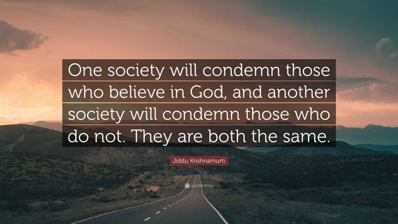 Jiddu Krishnamurti Quote: “One society will condemn those who believe in God, and another society will condemn those who do not. They are both the same.”